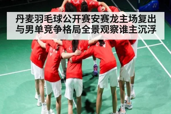 丹麦羽毛球公开赛安赛龙主场复出与男单竞争格局全景观察谁主沉浮