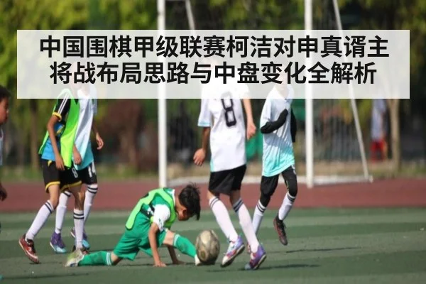 中国围棋甲级联赛柯洁对申真谞主将战布局思路与中盘变化全解析