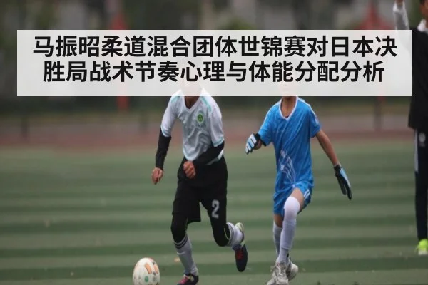 马振昭柔道混合团体世锦赛对日本决胜局战术节奏心理与体能分配分析