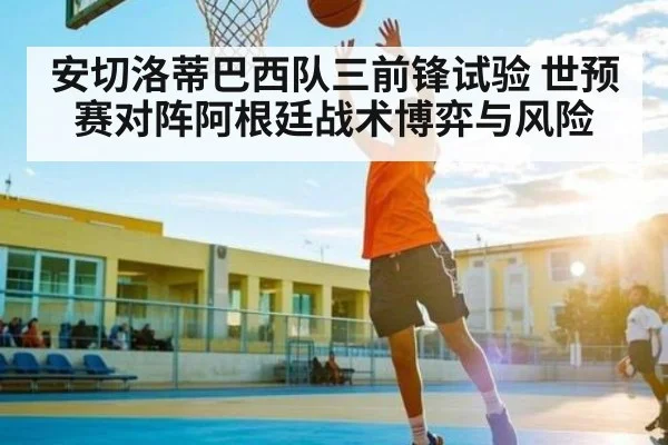 安切洛蒂巴西队三前锋试验 世预赛对阵阿根廷战术博弈与风险